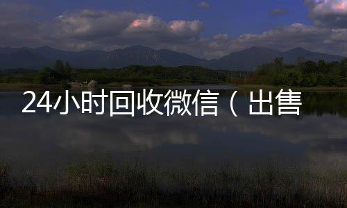 24小时回收微信高价回收vx秒结（出售微信24小时在线回收）